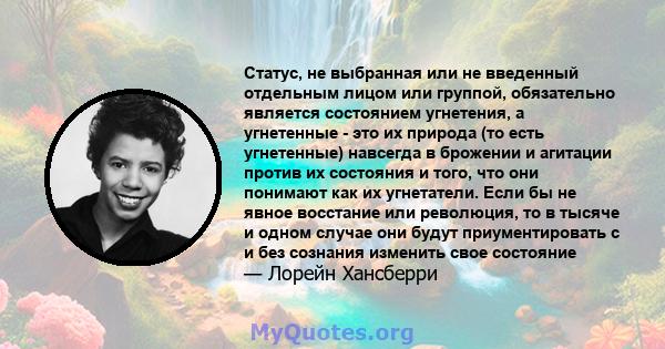 Статус, не выбранная или не введенный отдельным лицом или группой, обязательно является состоянием угнетения, а угнетенные - это их природа (то есть угнетенные) навсегда в брожении и агитации против их состояния и того, 