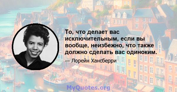 То, что делает вас исключительным, если вы вообще, неизбежно, что также должно сделать вас одиноким.