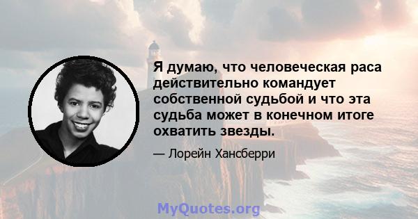 Я думаю, что человеческая раса действительно командует собственной судьбой и что эта судьба может в конечном итоге охватить звезды.