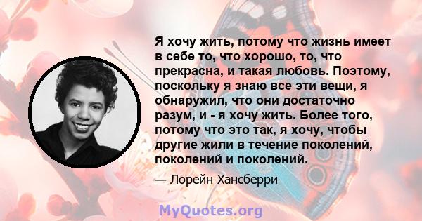 Я хочу жить, потому что жизнь имеет в себе то, что хорошо, то, что прекрасна, и такая любовь. Поэтому, поскольку я знаю все эти вещи, я обнаружил, что они достаточно разум, и - я хочу жить. Более того, потому что это