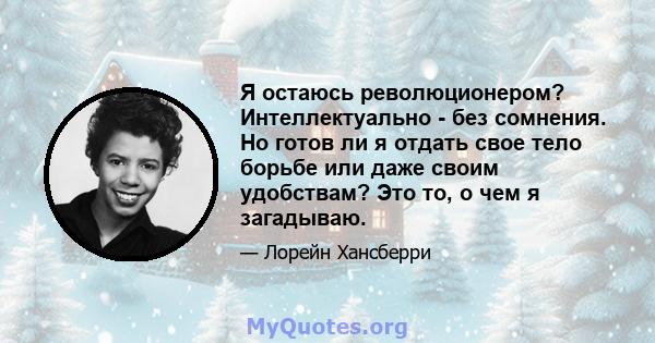 Я остаюсь революционером? Интеллектуально - без сомнения. Но готов ли я отдать свое тело борьбе или даже своим удобствам? Это то, о чем я загадываю.