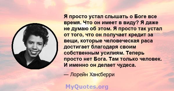 Я просто устал слышать о Боге все время. Что он имеет в виду? Я даже не думаю об этом. Я просто так устал от того, что он получает кредит за вещи, которые человеческая раса достигает благодаря своим собственным усилиям. 