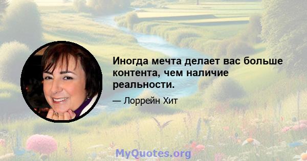 Иногда мечта делает вас больше контента, чем наличие реальности.