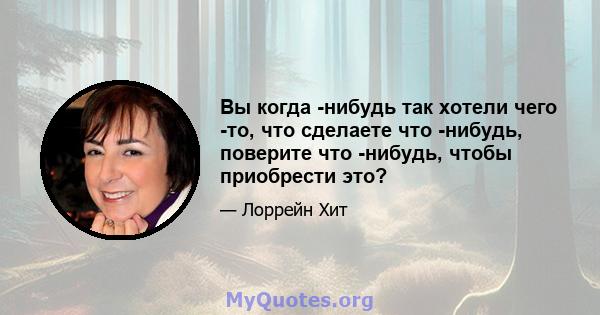 Вы когда -нибудь так хотели чего -то, что сделаете что -нибудь, поверите что -нибудь, чтобы приобрести это?