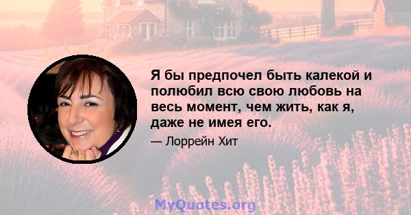 Я бы предпочел быть калекой и полюбил всю свою любовь на весь момент, чем жить, как я, даже не имея его.