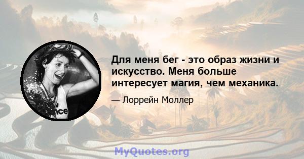 Для меня бег - это образ жизни и искусство. Меня больше интересует магия, чем механика.