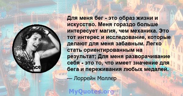 Для меня бег - это образ жизни и искусство. Меня гораздо больше интересует магия, чем механика. Это тот интерес и исследование, которые делают для меня забавным. Легко стать ориентированным на результат; Для меня