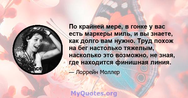 По крайней мере, в гонке у вас есть маркеры миль, и вы знаете, как долго вам нужно. Труд похож на бег настолько тяжелым, насколько это возможно, не зная, где находится финишная линия.