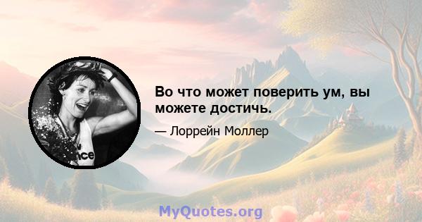 Во что может поверить ум, вы можете достичь.