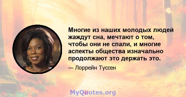 Многие из наших молодых людей жаждут сна, мечтают о том, чтобы они не спали, и многие аспекты общества изначально продолжают это держать это.