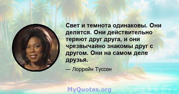 Свет и темнота одинаковы. Они делятся. Они действительно теряют друг друга, и они чрезвычайно знакомы друг с другом. Они на самом деле друзья.