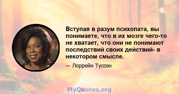 Вступая в разум психопата, вы понимаете, что в их мозге чего-то не хватает, что они не понимают последствий своих действий- в некотором смысле.