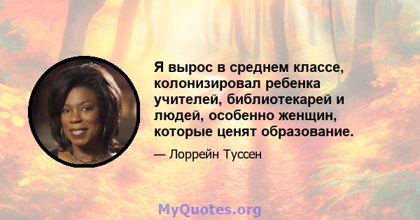 Я вырос в среднем классе, колонизировал ребенка учителей, библиотекарей и людей, особенно женщин, которые ценят образование.