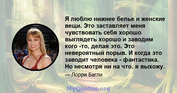 Я люблю нижнее белье и женские вещи. Это заставляет меня чувствовать себя хорошо выглядеть хорошо и заводим кого -то, делая это. Это невероятный порыв. И когда это заводит человека - фантастика. Но несмотря ни на что, я 