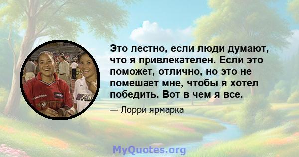 Это лестно, если люди думают, что я привлекателен. Если это поможет, отлично, но это не помешает мне, чтобы я хотел победить. Вот в чем я все.