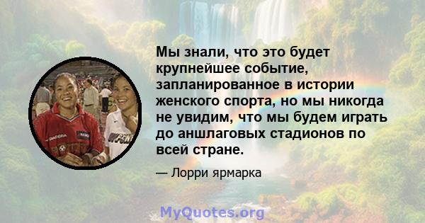 Мы знали, что это будет крупнейшее событие, запланированное в истории женского спорта, но мы никогда не увидим, что мы будем играть до аншлаговых стадионов по всей стране.