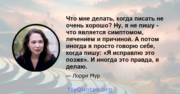 Что мне делать, когда писать не очень хорошо? Ну, я не пишу - что является симптомом, лечением и причиной. А потом иногда я просто говорю себе, когда пишу: «Я исправлю это позже». И иногда это правда, я делаю.