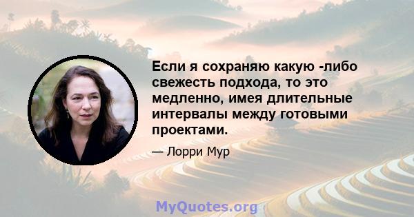 Если я сохраняю какую -либо свежесть подхода, то это медленно, имея длительные интервалы между готовыми проектами.