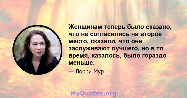 Женщинам теперь было сказано, что не согласились на второе место, сказали, что они заслуживают лучшего, но в то время, казалось, было гораздо меньше.