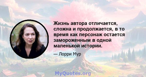 Жизнь автора отличается, сложна и продолжается, в то время как персонаж остается замороженным в одной маленькой истории.