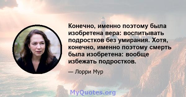 Конечно, именно поэтому была изобретена вера: воспитывать подростков без умирания. Хотя, конечно, именно поэтому смерть была изобретена: вообще избежать подростков.