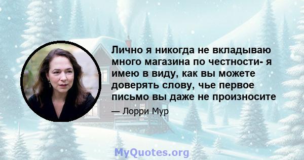 Лично я никогда не вкладываю много магазина по честности- я имею в виду, как вы можете доверять слову, чье первое письмо вы даже не произносите