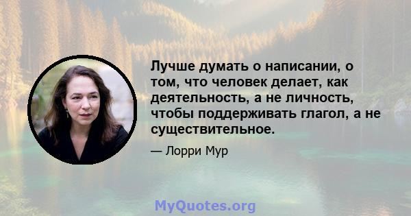 Лучше думать о написании, о том, что человек делает, как деятельность, а не личность, чтобы поддерживать глагол, а не существительное.