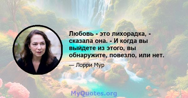 Любовь - это лихорадка, - сказала она. - И когда вы выйдете из этого, вы обнаружите, повезло, или нет.