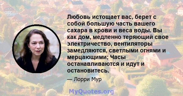 Любовь истощает вас, берет с собой большую часть вашего сахара в крови и веса воды. Вы как дом, медленно теряющий свое электричество, вентиляторы замедляются, светлыми огнями и мерцающими; Часы останавливаются и идут и