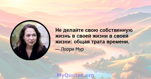 Не делайте свою собственную жизнь в своей жизни в своей жизни: общая трата времени.