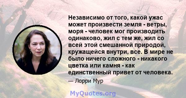 Независимо от того, какой ужас может произвести земля - ​​ветры, моря - человек мог производить одинаково, жил с тем же, жил со всей этой смешанной природой, кружащейся внутри, все. В мире не было ничего сложного -