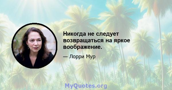 Никогда не следует возвращаться на яркое воображение.