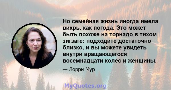 Но семейная жизнь иногда имела вихрь, как погода. Это может быть похоже на торнадо в тихом зигзаге: подходите достаточно близко, и вы можете увидеть внутри вращающегося восемнадцати колес и женщины.