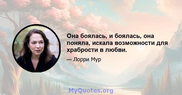 Она боялась, и боялась, она поняла, искала возможности для храбрости в любви.