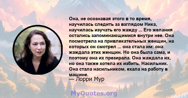 Она, не осознавая этого в то время, научилась следить за взглядом Ника, научилась изучать его жажду ... Его желания остались запоминающимися внутри нее. Она посмотрела на привлекательных женщин, на которых он смотрел