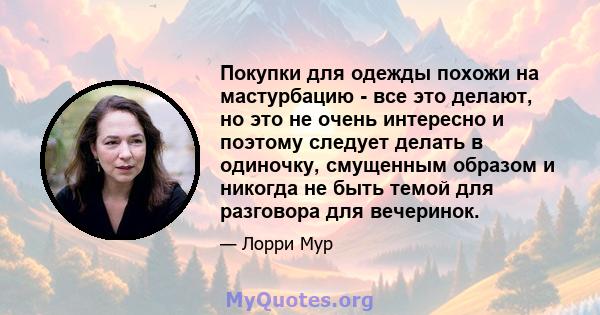 Покупки для одежды похожи на мастурбацию - все это делают, но это не очень интересно и поэтому следует делать в одиночку, смущенным образом и никогда не быть темой для разговора для вечеринок.