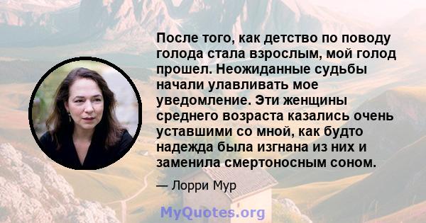 После того, как детство по поводу голода стала взрослым, мой голод прошел. Неожиданные судьбы начали улавливать мое уведомление. Эти женщины среднего возраста казались очень уставшими со мной, как будто надежда была