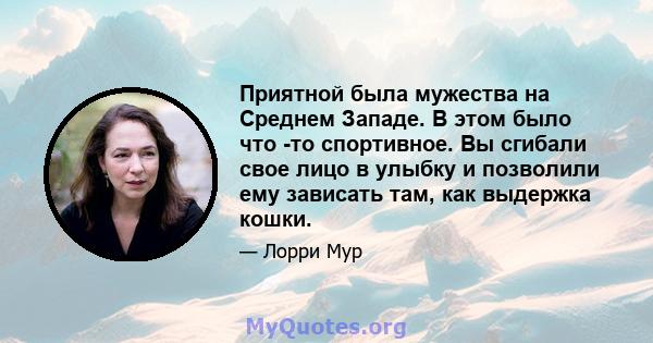 Приятной была мужества на Среднем Западе. В этом было что -то спортивное. Вы сгибали свое лицо в улыбку и позволили ему зависать там, как выдержка кошки.