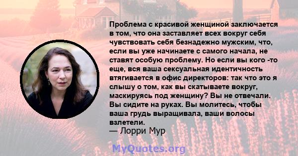 Проблема с красивой женщиной заключается в том, что она заставляет всех вокруг себя чувствовать себя безнадежно мужским, что, если вы уже начинаете с самого начала, не ставят особую проблему. Но если вы кого -то еще,