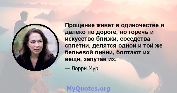 Прощение живет в одиночестве и далеко по дороге, но горечь и искусство близки, соседства сплетни, делятся одной и той же бельевой линии, болтают их вещи, запутав их.