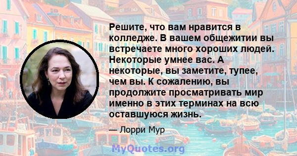 Решите, что вам нравится в колледже. В вашем общежитии вы встречаете много хороших людей. Некоторые умнее вас. А некоторые, вы заметите, тупее, чем вы. К сожалению, вы продолжите просматривать мир именно в этих терминах 