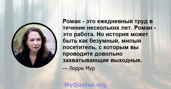 Роман - это ежедневный труд в течение нескольких лет. Роман - это работа. Но история может быть как безумный, милый посетитель, с которым вы проводите довольно захватывающие выходные.