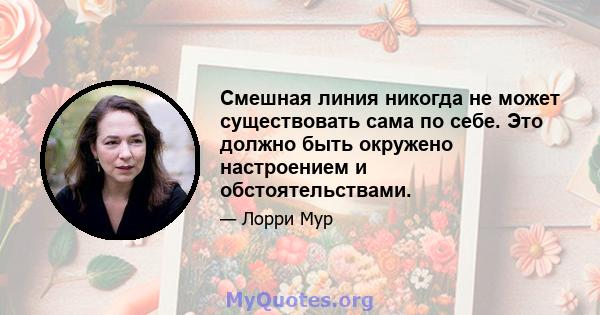 Смешная линия никогда не может существовать сама по себе. Это должно быть окружено настроением и обстоятельствами.