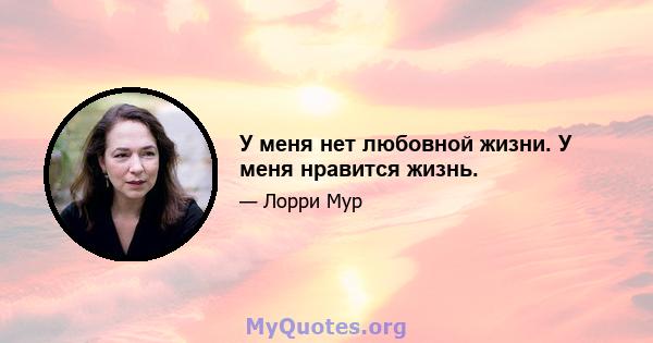 У меня нет любовной жизни. У меня нравится жизнь.