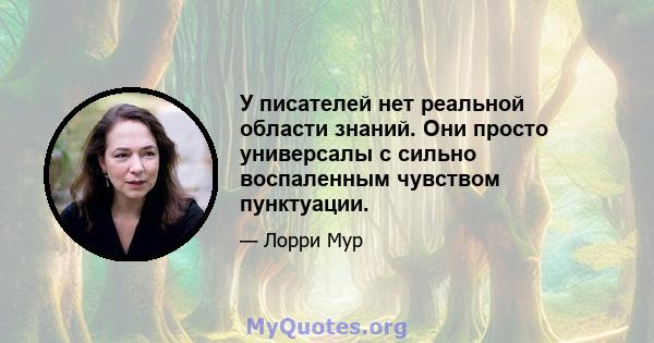 У писателей нет реальной области знаний. Они просто универсалы с сильно воспаленным чувством пунктуации.