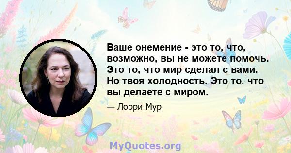 Ваше онемение - это то, что, возможно, вы не можете помочь. Это то, что мир сделал с вами. Но твоя холодность. Это то, что вы делаете с миром.