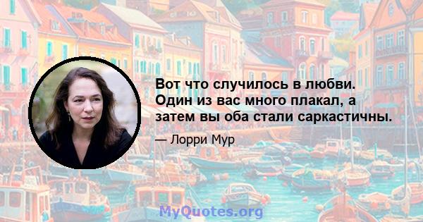 Вот что случилось в любви. Один из вас много плакал, а затем вы оба стали саркастичны.