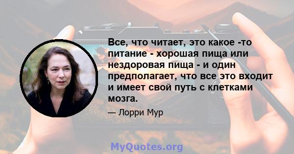 Все, что читает, это какое -то питание - хорошая пища или нездоровая пища - и один предполагает, что все это входит и имеет свой путь с клетками мозга.