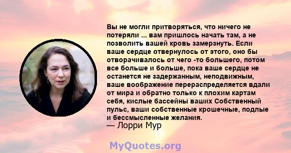 Вы не могли притворяться, что ничего не потеряли ... вам пришлось начать там, а не позволить вашей кровь замерзнуть. Если ваше сердце отвернулось от этого, оно бы отворачивалось от чего -то большего, потом все больше и