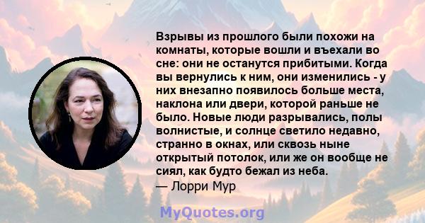 Взрывы из прошлого были похожи на комнаты, которые вошли и въехали во сне: они не останутся прибитыми. Когда вы вернулись к ним, они изменились - у них внезапно появилось больше места, наклона или двери, которой раньше